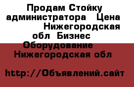 Продам Стойку администратора › Цена ­ 15 000 - Нижегородская обл. Бизнес » Оборудование   . Нижегородская обл.